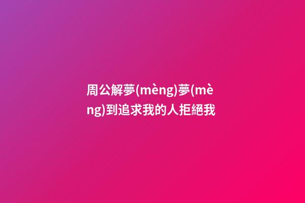 周公解夢(mèng)夢(mèng)到追求我的人拒絕我 (周公解夢(mèng)夢(mèng)到追求我的人拒絕我了)-第1張-觀點(diǎn)-玄機(jī)派